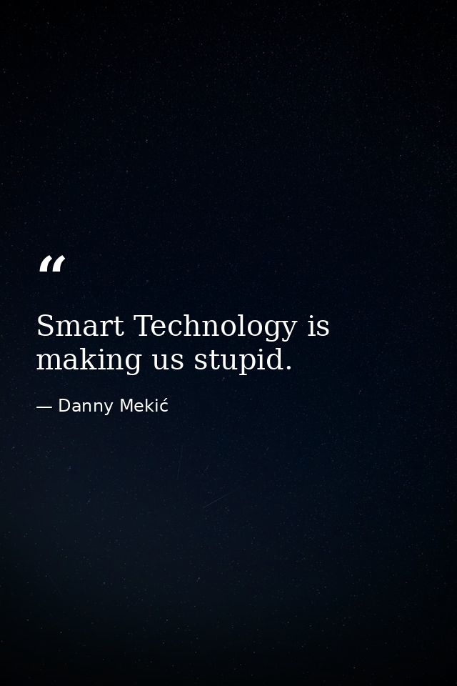 Smart Technology is making us stupid. — Danny Mekić
