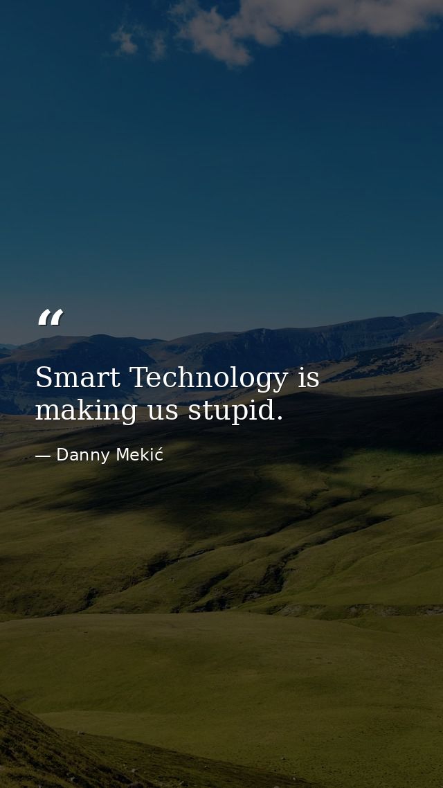 Smart Technology is making us stupid. — Danny Mekić