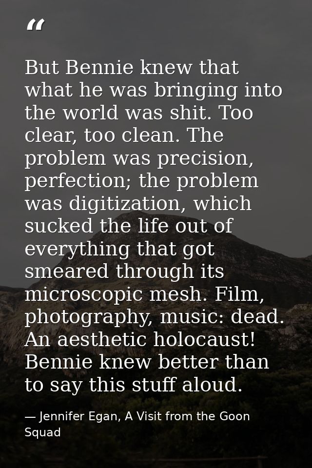 But Bennie knew that what he was bringing into the world was shit. Too clear, too clean. The problem was precision, perf — Jennifer Egan, A Visit from the Goon Squad