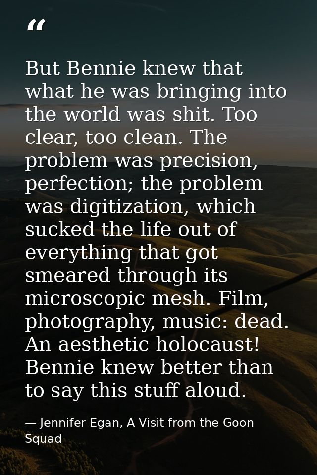 But Bennie knew that what he was bringing into the world was shit. Too clear, too clean. The problem was precision, perf — Jennifer Egan, A Visit from the Goon Squad