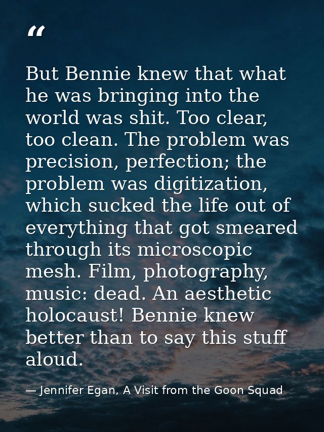 But Bennie knew that what he was bringing into the world was shit. Too clear, too clean. The problem was precision, perf — Jennifer Egan, A Visit from the Goon Squad