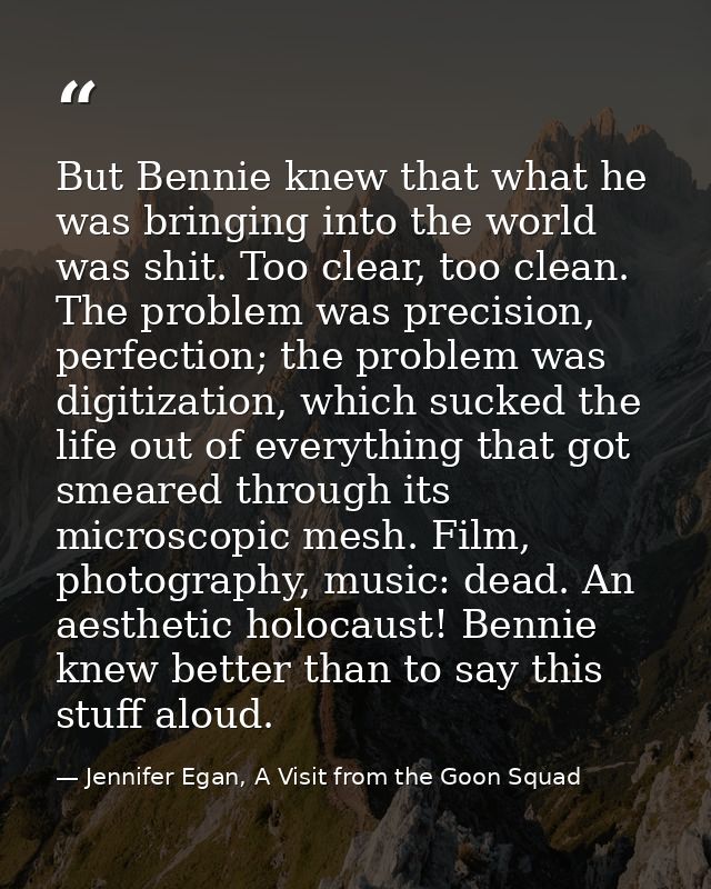 But Bennie knew that what he was bringing into the world was shit. Too clear, too clean. The problem was precision, perf — Jennifer Egan, A Visit from the Goon Squad