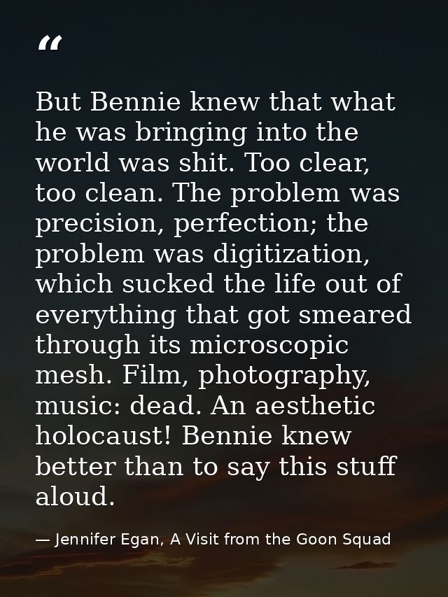 But Bennie knew that what he was bringing into the world was shit. Too clear, too clean. The problem was precision, perf — Jennifer Egan, A Visit from the Goon Squad