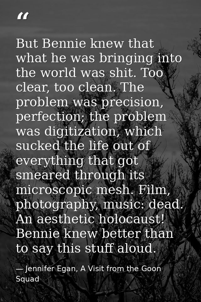 But Bennie knew that what he was bringing into the world was shit. Too clear, too clean. The problem was precision, perf — Jennifer Egan, A Visit from the Goon Squad