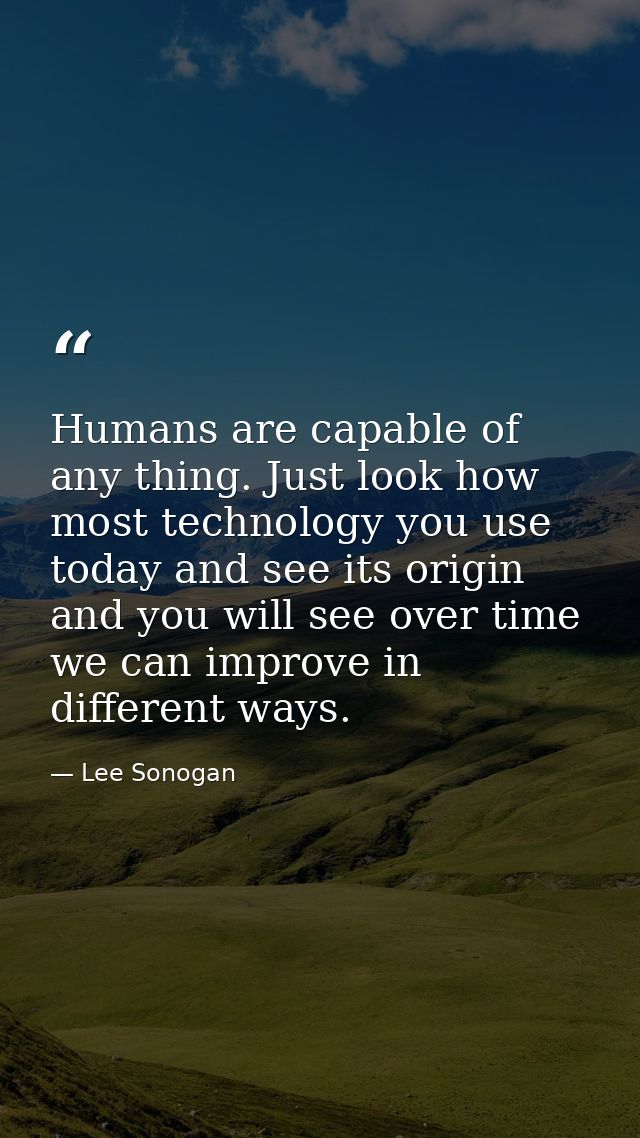 Humans are capable of any thing. Just look how most technology you use today and see its origin and you will see over ti — Lee Sonogan