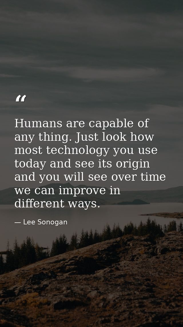 Humans are capable of any thing. Just look how most technology you use today and see its origin and you will see over ti — Lee Sonogan
