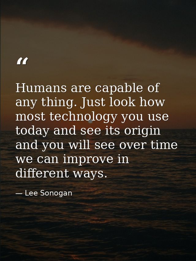 Humans are capable of any thing. Just look how most technology you use today and see its origin and you will see over ti — Lee Sonogan