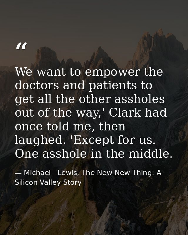 We want to empower the doctors and patients to get all the other assholes out of the way,' Clark had once told me, then  — Michael   Lewis, The New New Thing: A Silicon Valley Story