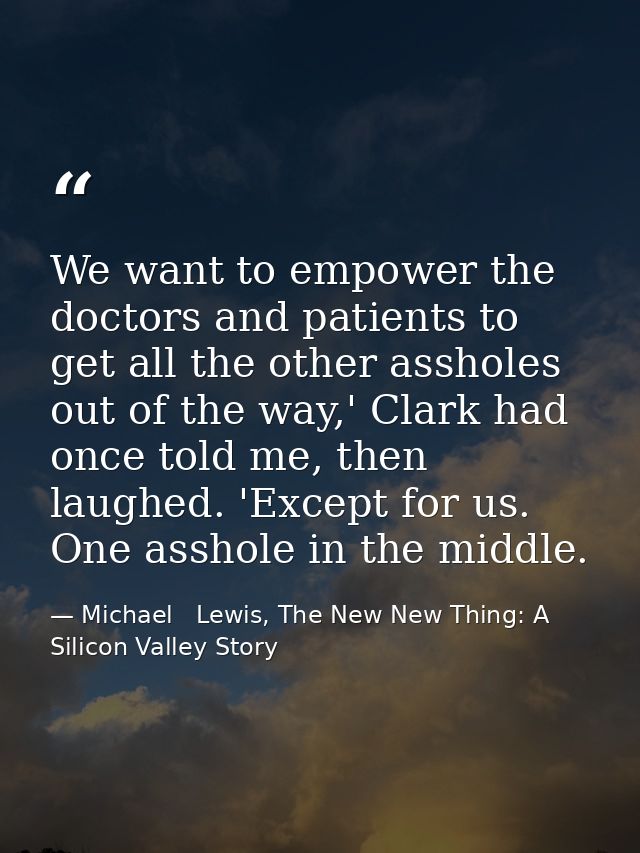 We want to empower the doctors and patients to get all the other assholes out of the way,' Clark had once told me, then  — Michael   Lewis, The New New Thing: A Silicon Valley Story