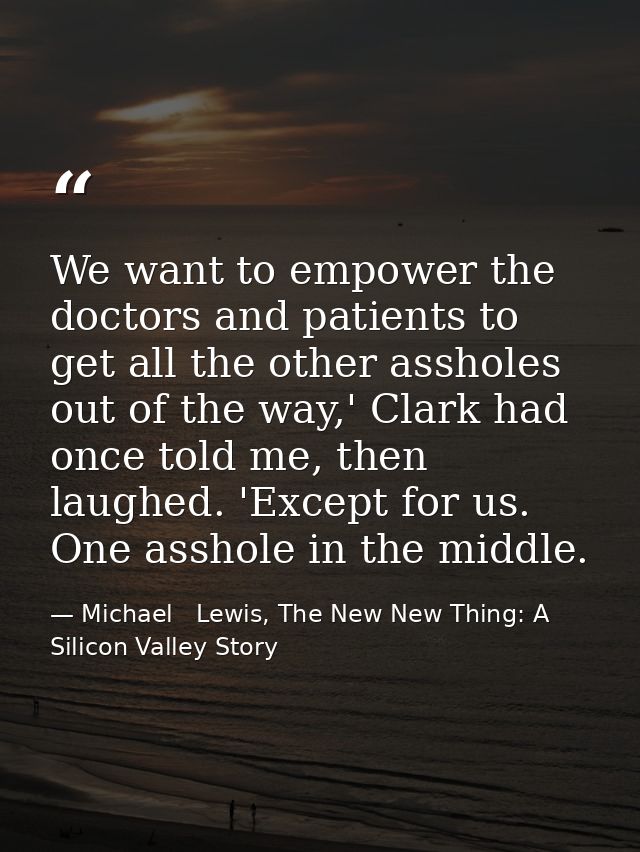 We want to empower the doctors and patients to get all the other assholes out of the way,' Clark had once told me, then  — Michael   Lewis, The New New Thing: A Silicon Valley Story