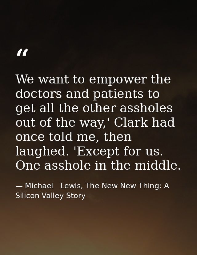 We want to empower the doctors and patients to get all the other assholes out of the way,' Clark had once told me, then  — Michael   Lewis, The New New Thing: A Silicon Valley Story
