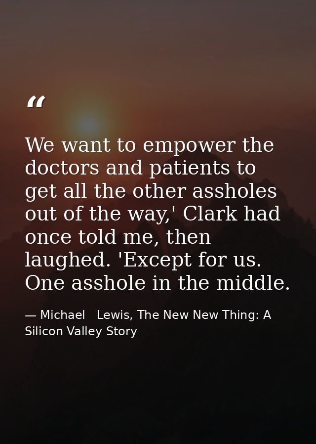 We want to empower the doctors and patients to get all the other assholes out of the way,' Clark had once told me, then  — Michael   Lewis, The New New Thing: A Silicon Valley Story