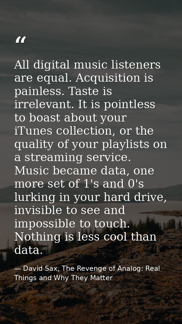 All digital music listeners are equal. Acquisition is painless. Taste is irrelevant. It is pointless to boast about your — David Sax, The Revenge of Analog: Real Things and Why They Matter
