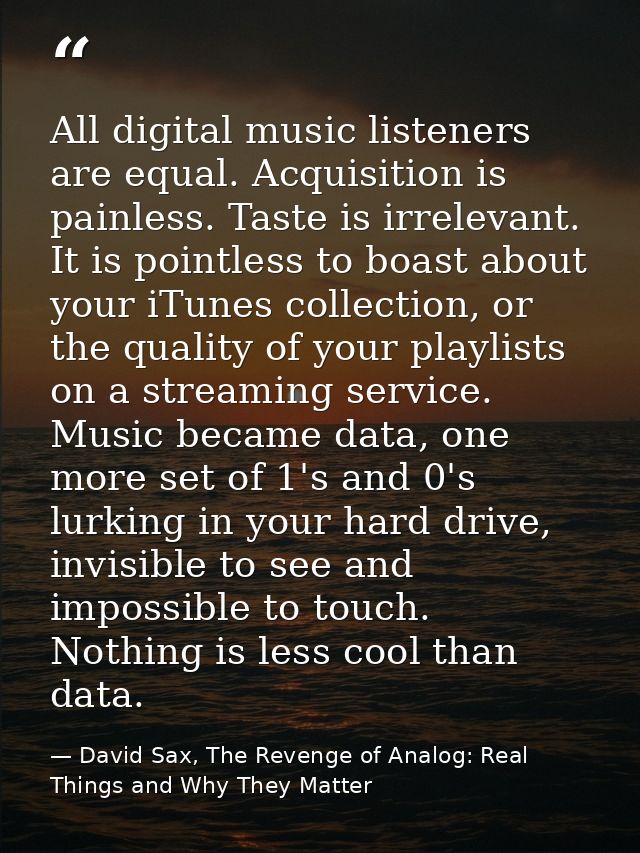 All digital music listeners are equal. Acquisition is painless. Taste is irrelevant. It is pointless to boast about your — David Sax, The Revenge of Analog: Real Things and Why They Matter