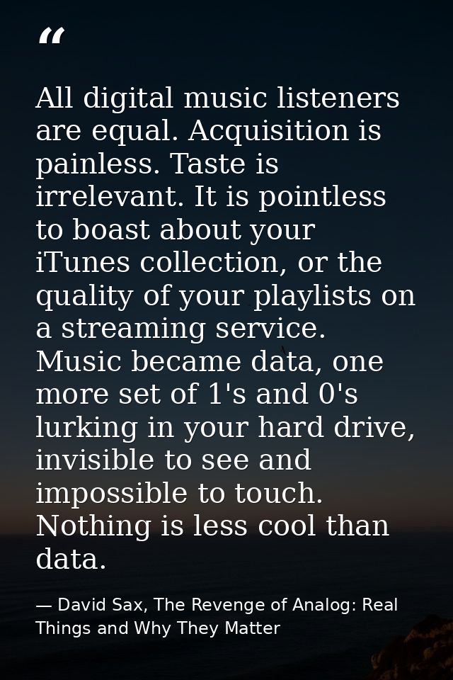 All digital music listeners are equal. Acquisition is painless. Taste is irrelevant. It is pointless to boast about your — David Sax, The Revenge of Analog: Real Things and Why They Matter