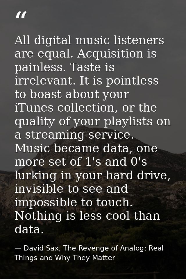 All digital music listeners are equal. Acquisition is painless. Taste is irrelevant. It is pointless to boast about your — David Sax, The Revenge of Analog: Real Things and Why They Matter