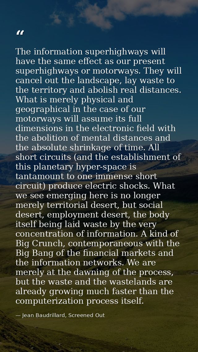 The information superhighways will have the same effect as our present superhighways or motorways. They will cancel out  — Jean Baudrillard, Screened Out