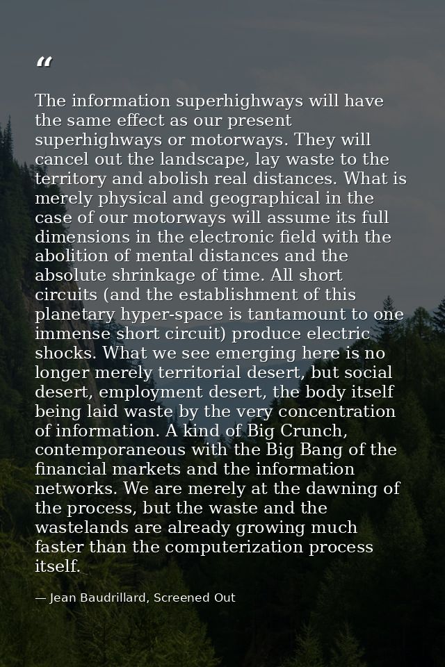 The information superhighways will have the same effect as our present superhighways or motorways. They will cancel out  — Jean Baudrillard, Screened Out