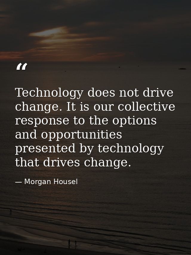 Technology does not drive change. It is our collective response to the options and opportunities presented by technology — Morgan Housel