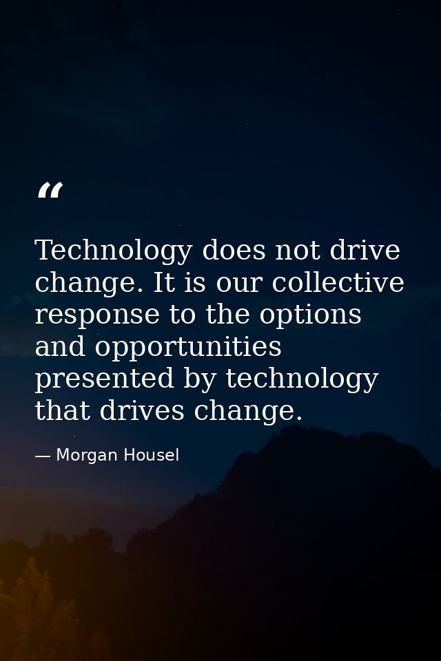 Technology does not drive change. It is our collective response to the options and opportunities presented by technology — Morgan Housel