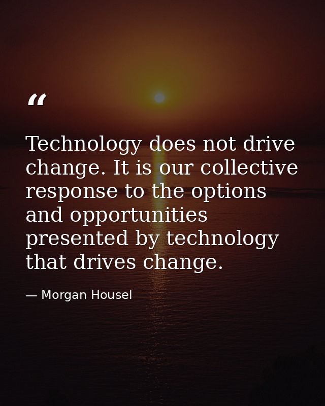 Technology does not drive change. It is our collective response to the options and opportunities presented by technology — Morgan Housel