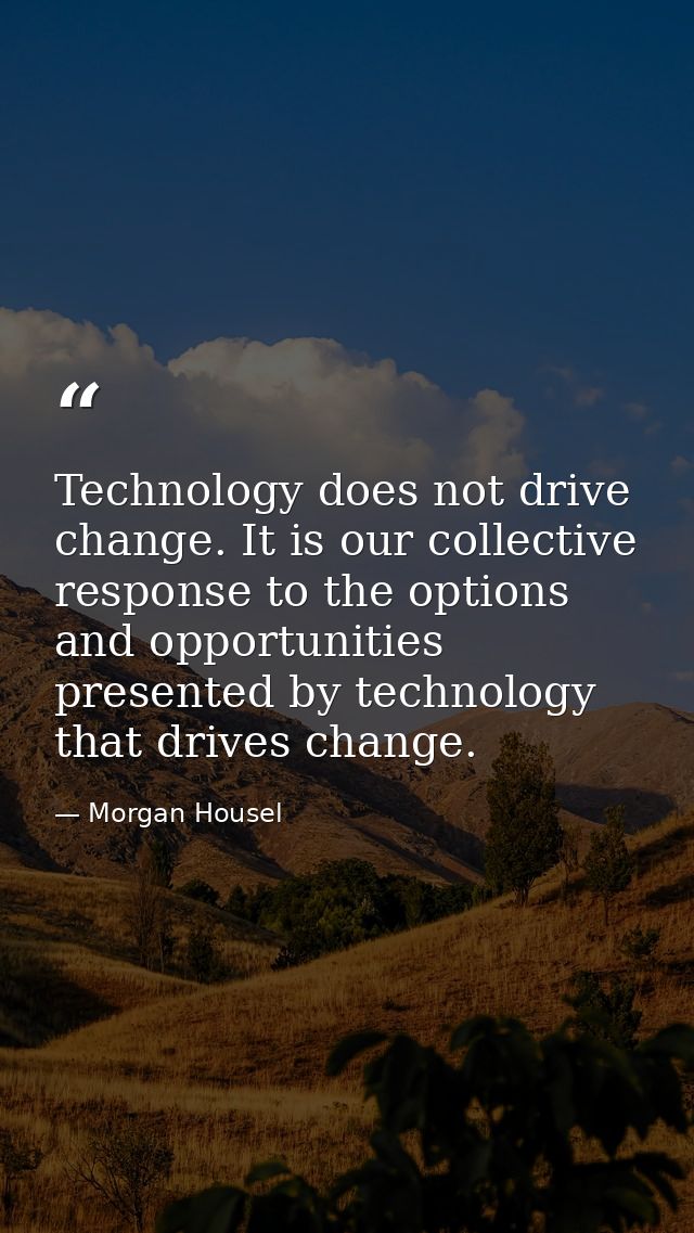 Technology does not drive change. It is our collective response to the options and opportunities presented by technology — Morgan Housel