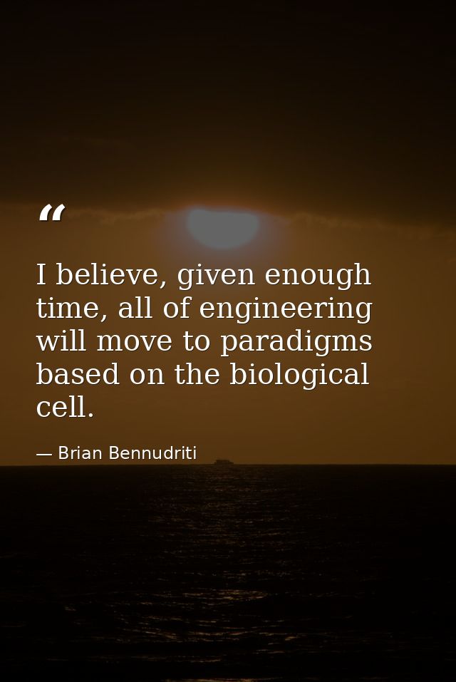 I believe, given enough time, all of engineering will move to paradigms based on the biological cell. — Brian Bennudriti
