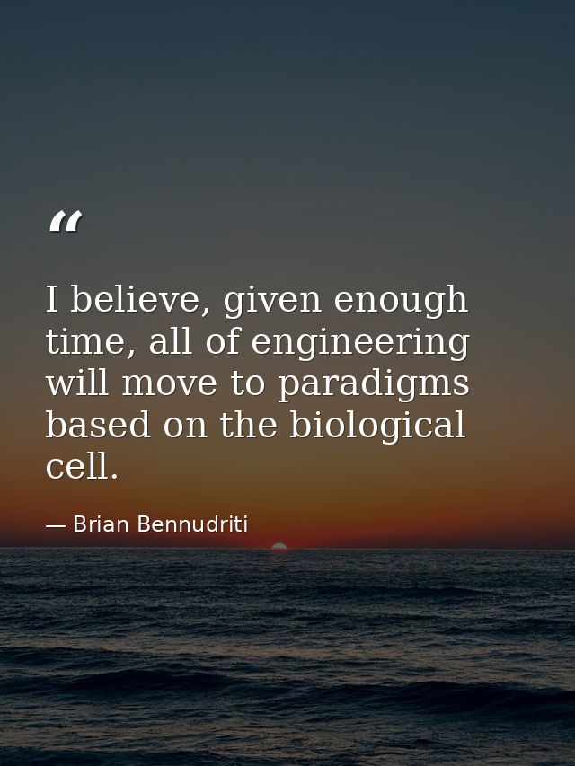 I believe, given enough time, all of engineering will move to paradigms based on the biological cell. — Brian Bennudriti