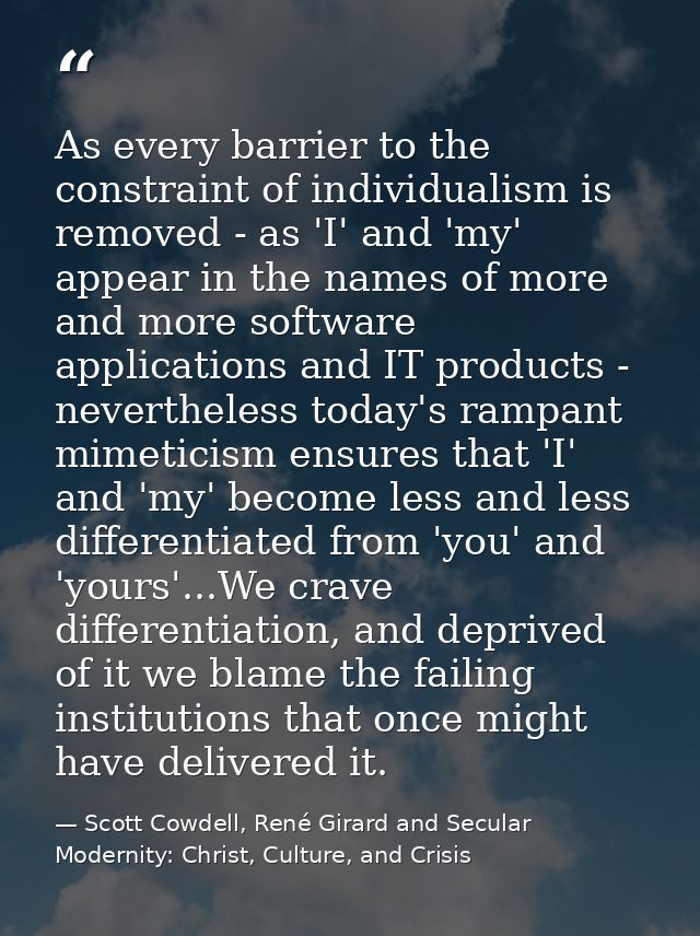 As every barrier to the constraint of individualism is removed - as 'I' and 'my' appear in the names of more and more so — Scott Cowdell, René Girard and Secular Modernity: Christ, Culture, and Crisis