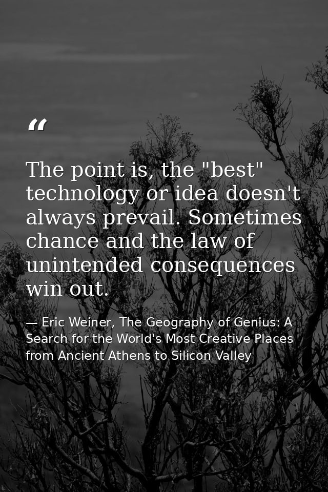The point is, the "best" technology or idea doesn't always prevail. Sometimes chance and the law of unintended consequen — Eric Weiner, The Geography of Genius: A Search for the World's Most Creative Places from Ancient Athens to Silicon Valley