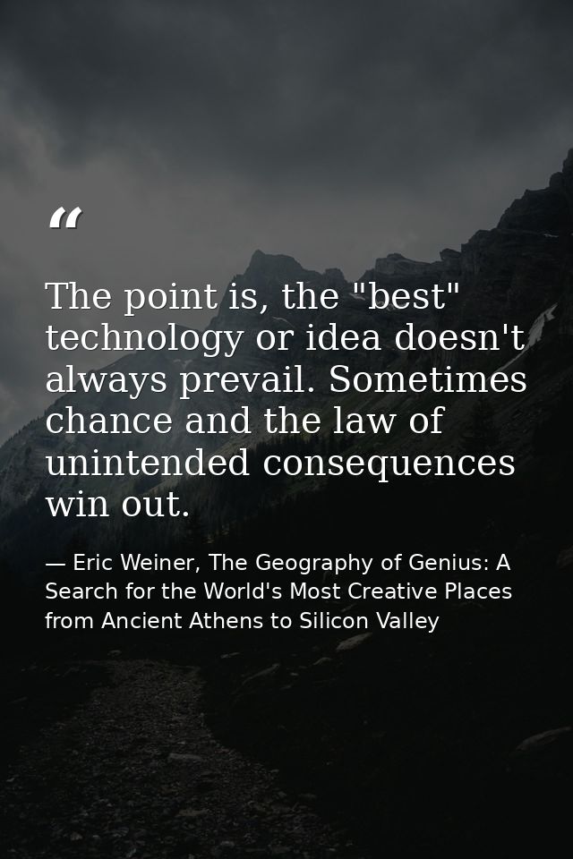The point is, the "best" technology or idea doesn't always prevail. Sometimes chance and the law of unintended consequen — Eric Weiner, The Geography of Genius: A Search for the World's Most Creative Places from Ancient Athens to Silicon Valley