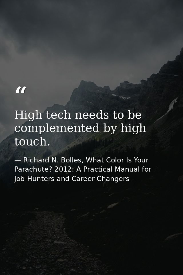 High tech needs to be complemented by high touch. — Richard N. Bolles, What Color Is Your Parachute? 2012: A Practical Manual for Job-Hunters and Career-Changers