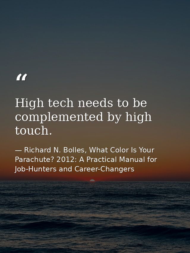 High tech needs to be complemented by high touch. — Richard N. Bolles, What Color Is Your Parachute? 2012: A Practical Manual for Job-Hunters and Career-Changers