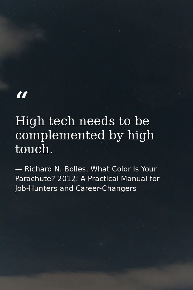 High tech needs to be complemented by high touch. — Richard N. Bolles, What Color Is Your Parachute? 2012: A Practical Manual for Job-Hunters and Career-Changers