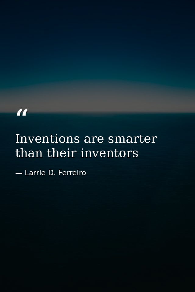 Inventions are smarter than their inventors — Larrie D. Ferreiro