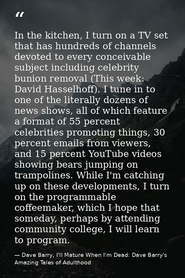 In the kitchen, I turn on a TV set that has hundreds of channels devoted to every conceivable subject including celebrit — Dave Barry, I'll Mature When I'm Dead: Dave Barry's Amazing Tales of Adulthood