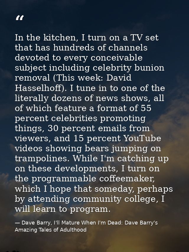 In the kitchen, I turn on a TV set that has hundreds of channels devoted to every conceivable subject including celebrit — Dave Barry, I'll Mature When I'm Dead: Dave Barry's Amazing Tales of Adulthood