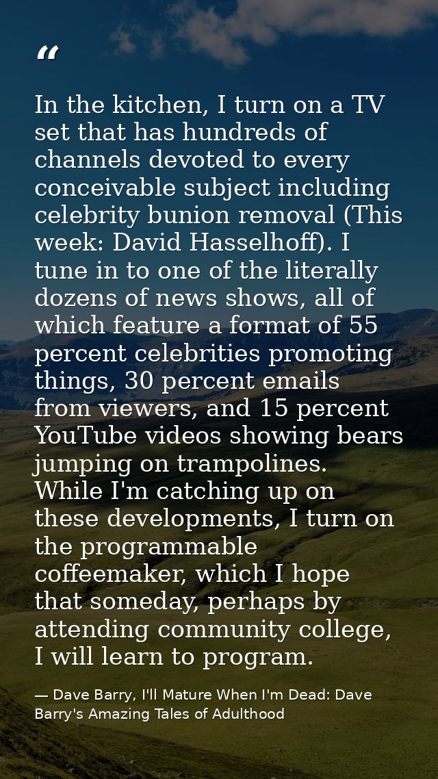 In the kitchen, I turn on a TV set that has hundreds of channels devoted to every conceivable subject including celebrit — Dave Barry, I'll Mature When I'm Dead: Dave Barry's Amazing Tales of Adulthood