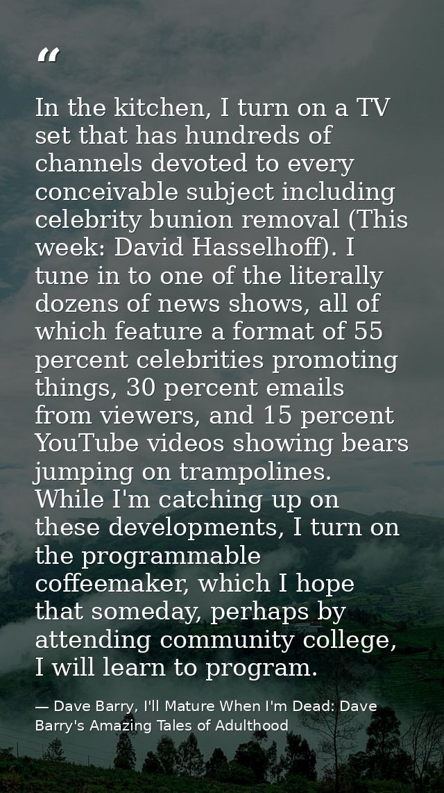 In the kitchen, I turn on a TV set that has hundreds of channels devoted to every conceivable subject including celebrit — Dave Barry, I'll Mature When I'm Dead: Dave Barry's Amazing Tales of Adulthood