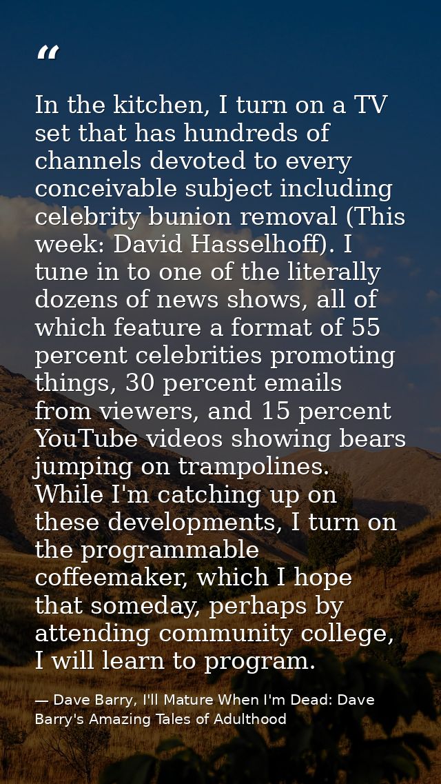 In the kitchen, I turn on a TV set that has hundreds of channels devoted to every conceivable subject including celebrit — Dave Barry, I'll Mature When I'm Dead: Dave Barry's Amazing Tales of Adulthood