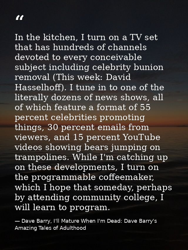 In the kitchen, I turn on a TV set that has hundreds of channels devoted to every conceivable subject including celebrit — Dave Barry, I'll Mature When I'm Dead: Dave Barry's Amazing Tales of Adulthood