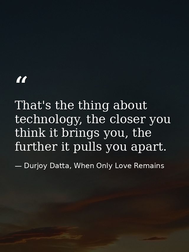 That's the thing about technology, the closer you think it brings you, the further it pulls you apart. — Durjoy Datta, When Only Love Remains