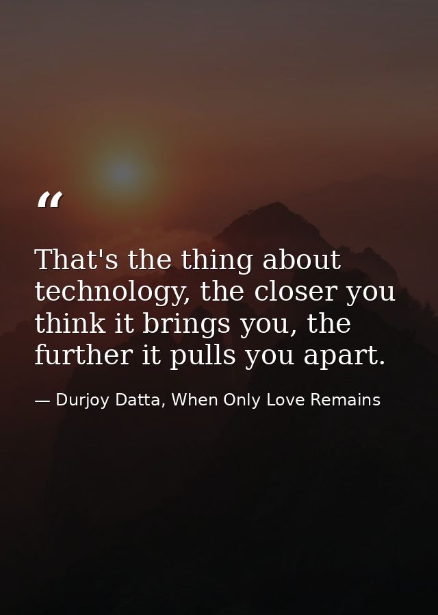 That's the thing about technology, the closer you think it brings you, the further it pulls you apart. — Durjoy Datta, When Only Love Remains