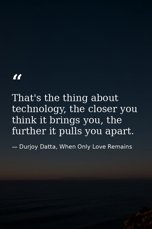 That's the thing about technology, the closer you think it brings you, the further it pulls you apart. — Durjoy Datta, When Only Love Remains