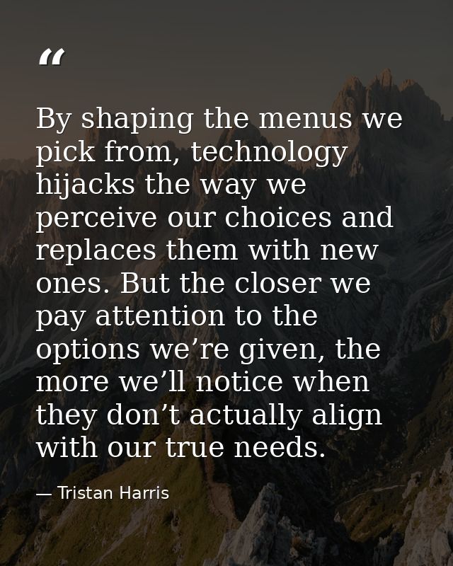 By shaping the menus we pick from, technology hijacks the way we perceive our choices and replaces them with new ones. B — Tristan Harris