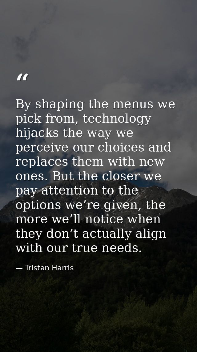 By shaping the menus we pick from, technology hijacks the way we perceive our choices and replaces them with new ones. B — Tristan Harris