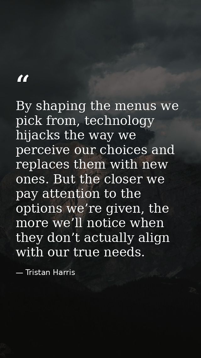 By shaping the menus we pick from, technology hijacks the way we perceive our choices and replaces them with new ones. B — Tristan Harris