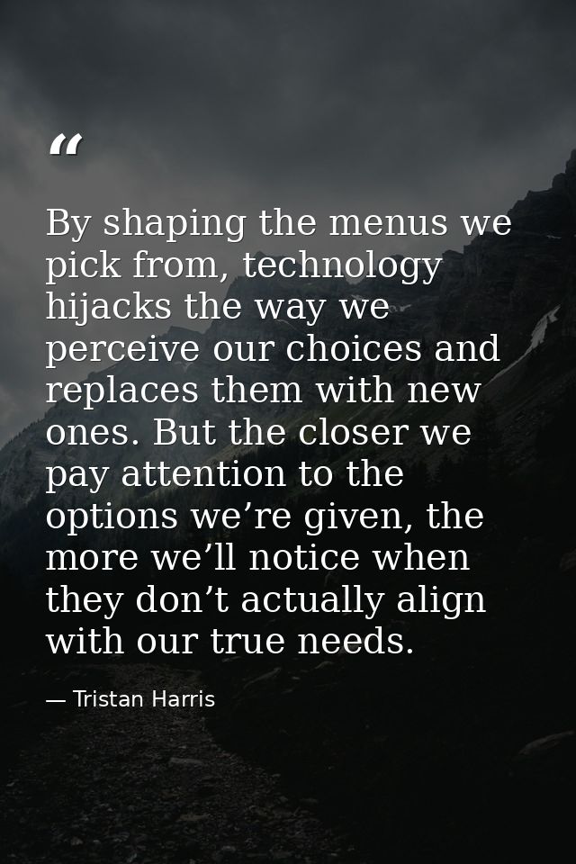 By shaping the menus we pick from, technology hijacks the way we perceive our choices and replaces them with new ones. B — Tristan Harris