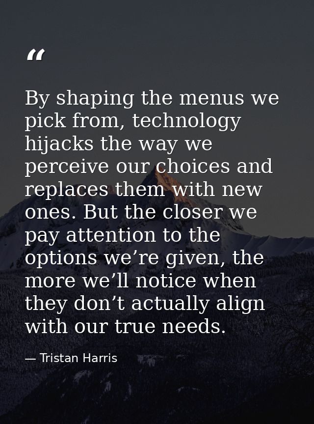 By shaping the menus we pick from, technology hijacks the way we perceive our choices and replaces them with new ones. B — Tristan Harris