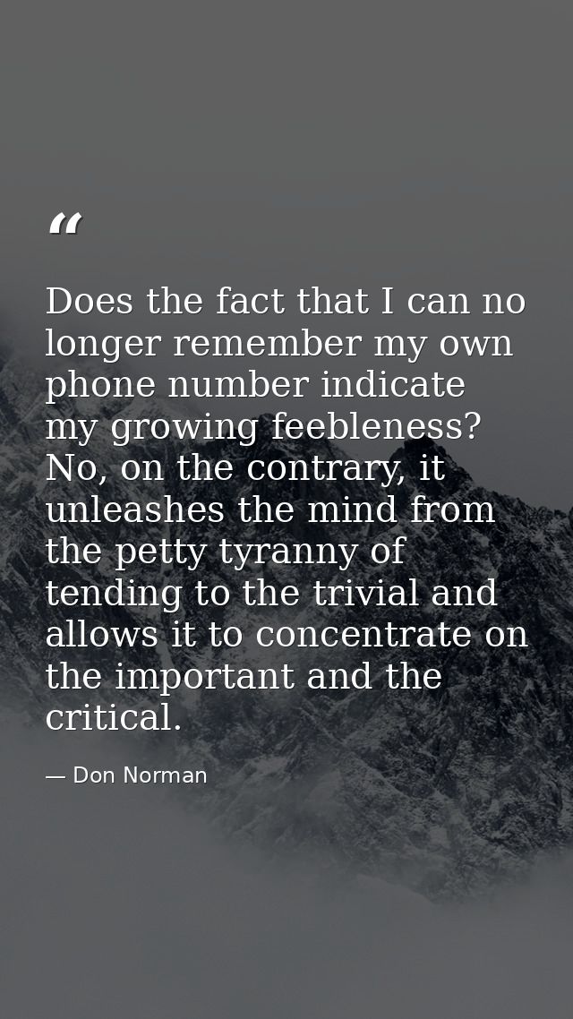 Does the fact that I can no longer remember my own phone number indicate my growing feebleness? No, on the contrary, it  — Don Norman